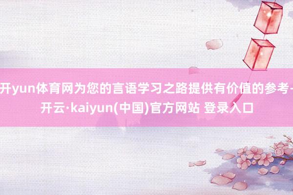 开yun体育网为您的言语学习之路提供有价值的参考-开云·kaiyun(中国)官方网站 登录入口