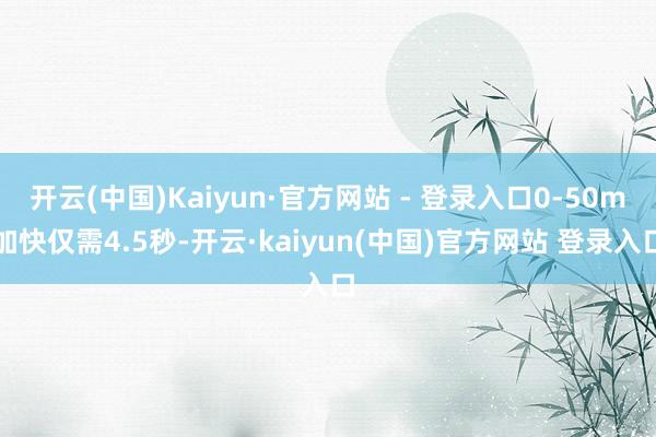 开云(中国)Kaiyun·官方网站 - 登录入口0-50m加快仅需4.5秒-开云·kaiyun(中国)官方网站 登录入口