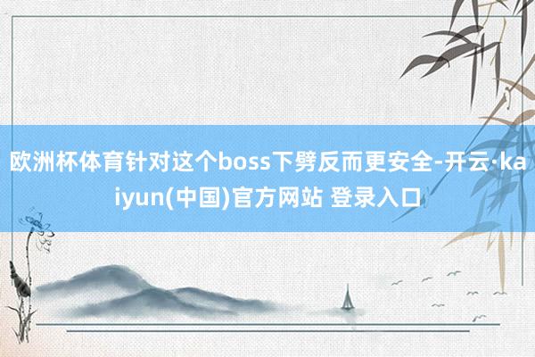欧洲杯体育针对这个boss下劈反而更安全-开云·kaiyun(中国)官方网站 登录入口