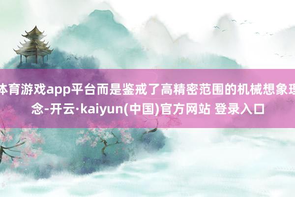 体育游戏app平台而是鉴戒了高精密范围的机械想象理念-开云·kaiyun(中国)官方网站 登录入口