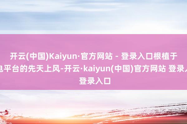 开云(中国)Kaiyun·官方网站 - 登录入口根植于纯电平台的先天上风-开云·kaiyun(中国)官方网站 登录入口