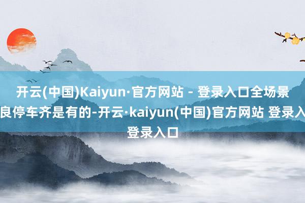 开云(中国)Kaiyun·官方网站 - 登录入口全场景忠良停车齐是有的-开云·kaiyun(中国)官方网站 登录入口