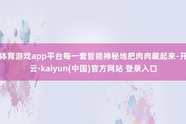 体育游戏app平台每一套皆能神秘地把肉肉藏起来-开云·kaiyun(中国)官方网站 登录入口