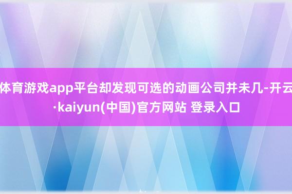 体育游戏app平台却发现可选的动画公司并未几-开云·kaiyun(中国)官方网站 登录入口