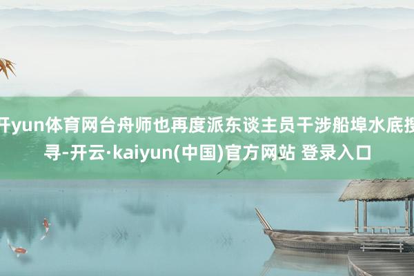 开yun体育网台舟师也再度派东谈主员干涉船埠水底搜寻-开云·kaiyun(中国)官方网站 登录入口