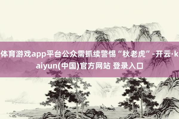 体育游戏app平台公众需抓续警惕“秋老虎”-开云·kaiyun(中国)官方网站 登录入口