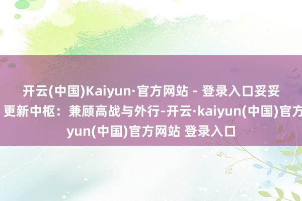 开云(中国)Kaiyun·官方网站 - 登录入口妥妥的“爷青回”！更新中枢：兼顾高战与外行-开云·kaiyun(中国)官方网站 登录入口