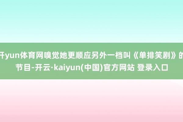 开yun体育网嗅觉她更顺应另外一档叫《单排笑剧》的节目-开云·kaiyun(中国)官方网站 登录入口