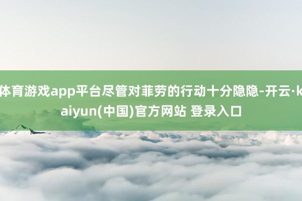 体育游戏app平台尽管对菲劳的行动十分隐隐-开云·kaiyun(中国)官方网站 登录入口