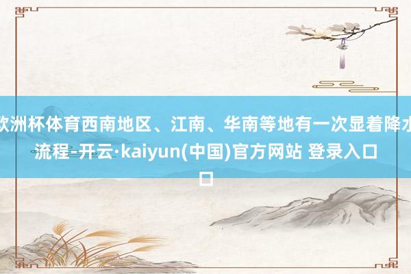 欧洲杯体育西南地区、江南、华南等地有一次显着降水流程-开云·kaiyun(中国)官方网站 登录入口