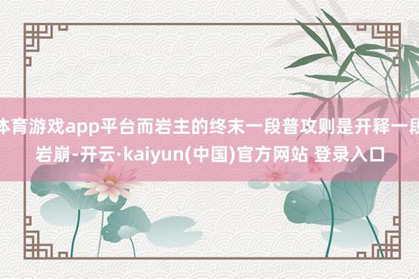 体育游戏app平台而岩主的终末一段普攻则是开释一段岩崩-开云·kaiyun(中国)官方网站 登录入口