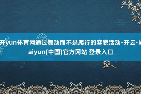 开yun体育网通过舞动而不是爬行的容貌活动-开云·kaiyun(中国)官方网站 登录入口