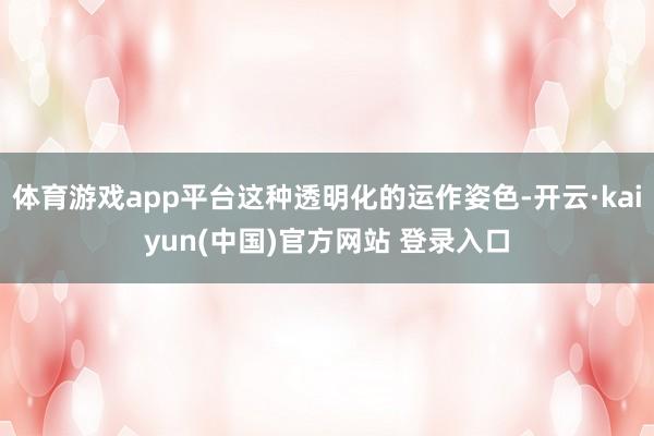 体育游戏app平台这种透明化的运作姿色-开云·kaiyun(中国)官方网站 登录入口