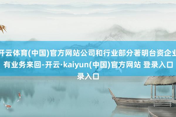 开云体育(中国)官方网站公司和行业部分著明台资企业有业务来回-开云·kaiyun(中国)官方网站 登录入口