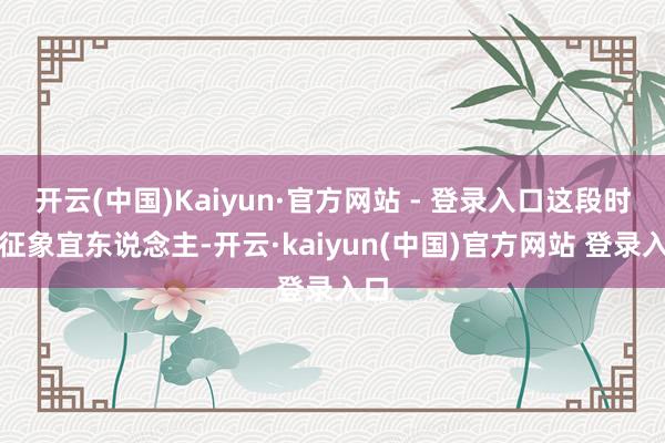 开云(中国)Kaiyun·官方网站 - 登录入口这段时辰征象宜东说念主-开云·kaiyun(中国)官方网站 登录入口