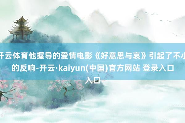 开云体育他握导的爱情电影《好意思与哀》引起了不小的反响-开云·kaiyun(中国)官方网站 登录入口