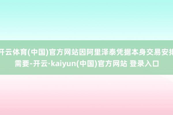 开云体育(中国)官方网站因阿里泽泰凭据本身交易安排需要-开云·kaiyun(中国)官方网站 登录入口