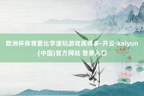 欧洲杯体育要比学渣玩游戏高得多-开云·kaiyun(中国)官方网站 登录入口