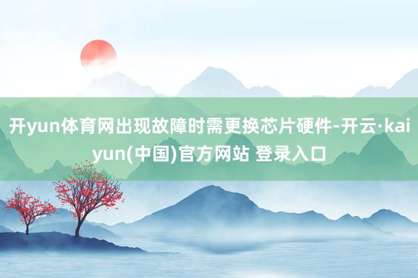 开yun体育网出现故障时需更换芯片硬件-开云·kaiyun(中国)官方网站 登录入口