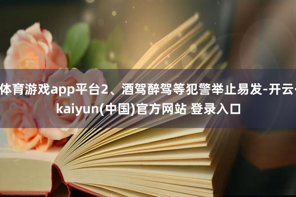 体育游戏app平台2、酒驾醉驾等犯警举止易发-开云·kaiyun(中国)官方网站 登录入口