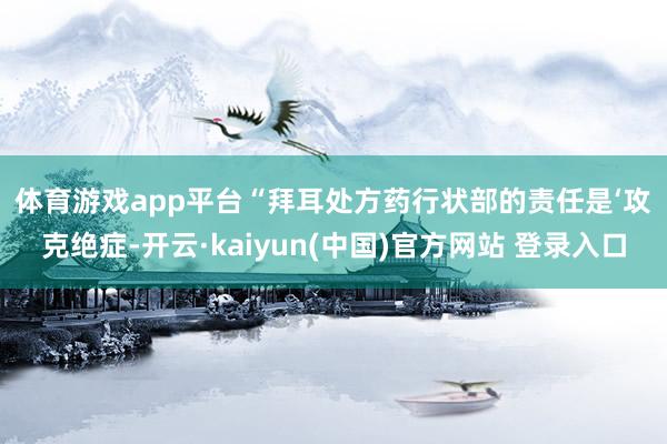 体育游戏app平台 “拜耳处方药行状部的责任是‘攻克绝症-开云·kaiyun(中国)官方网站 登录入口