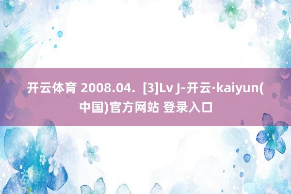 开云体育 2008.04.  [3]Lv J-开云·kaiyun(中国)官方网站 登录入口