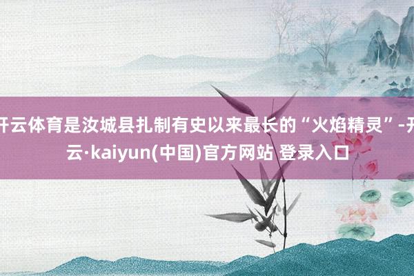 开云体育是汝城县扎制有史以来最长的“火焰精灵”-开云·kaiyun(中国)官方网站 登录入口