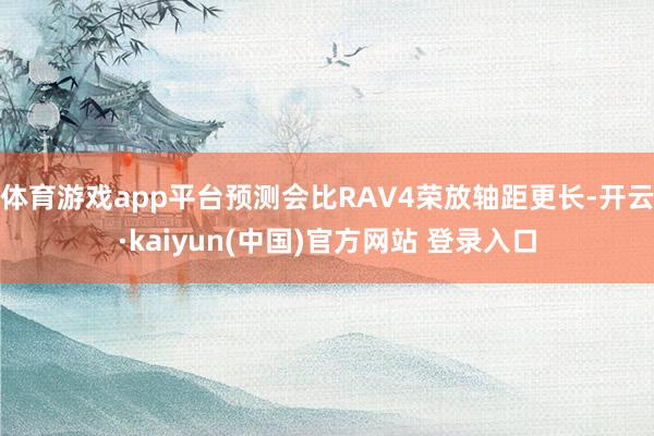 体育游戏app平台预测会比RAV4荣放轴距更长-开云·kaiyun(中国)官方网站 登录入口