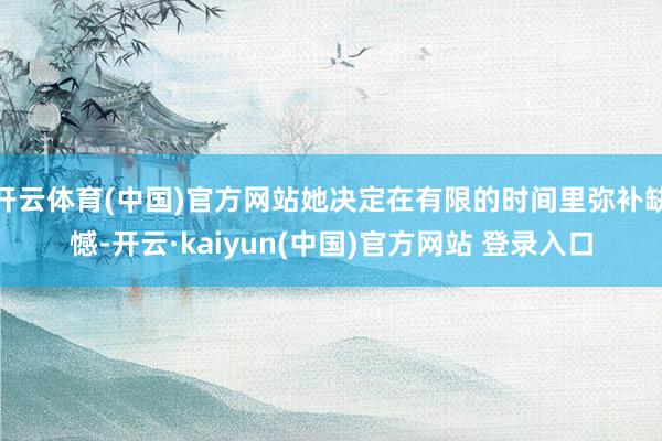 开云体育(中国)官方网站她决定在有限的时间里弥补缺憾-开云·kaiyun(中国)官方网站 登录入口