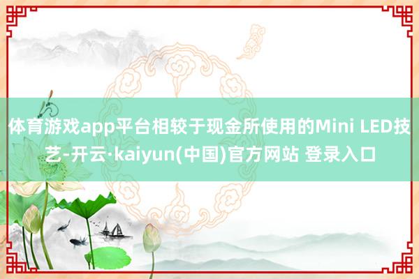 体育游戏app平台相较于现金所使用的Mini LED技艺-开云·kaiyun(中国)官方网站 登录入口
