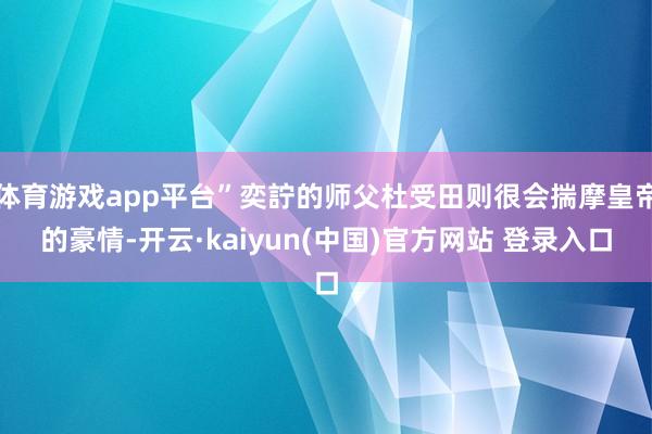 体育游戏app平台”奕詝的师父杜受田则很会揣摩皇帝的豪情-开云·kaiyun(中国)官方网站 登录入口
