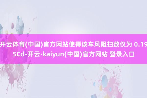 开云体育(中国)官方网站使得该车风阻扫数仅为 0.195Cd-开云·kaiyun(中国)官方网站 登录入口