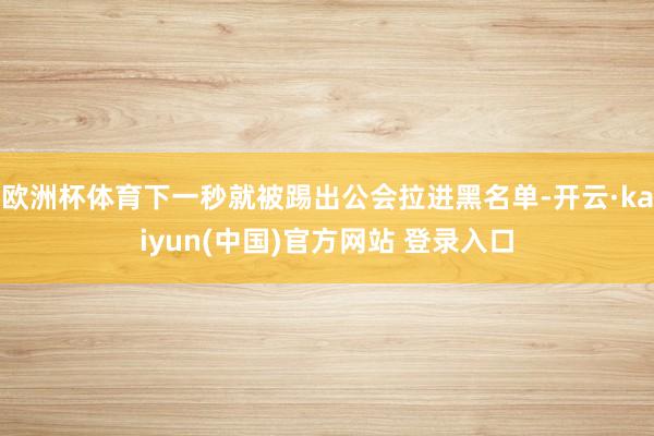 欧洲杯体育下一秒就被踢出公会拉进黑名单-开云·kaiyun(中国)官方网站 登录入口