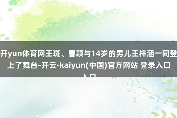 开yun体育网王斑、曹颖与14岁的男儿王梓涵一同登上了舞台-开云·kaiyun(中国)官方网站 登录入口