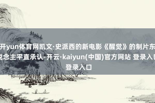 开yun体育网凯文·史派西的新电影《醒觉》的制片东说念主平直承认-开云·kaiyun(中国)官方网站 登录入口