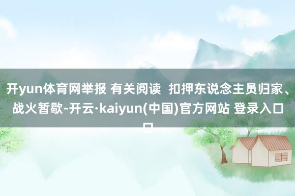 开yun体育网举报 有关阅读 扣押东说念主员归家、战火暂歇-开云·kaiyun(中国)官方网站 登录入口