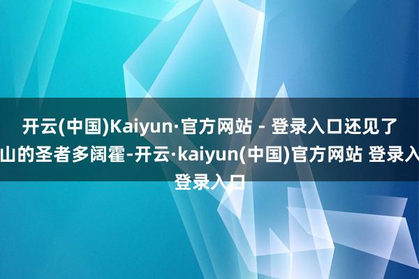 开云(中国)Kaiyun·官方网站 - 登录入口还见了阴山的圣者多阔霍-开云·kaiyun(中国)官方网站 登录入口