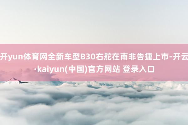 开yun体育网全新车型B30右舵在南非告捷上市-开云·kaiyun(中国)官方网站 登录入口