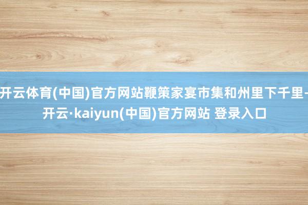 开云体育(中国)官方网站鞭策家宴市集和州里下千里-开云·kaiyun(中国)官方网站 登录入口