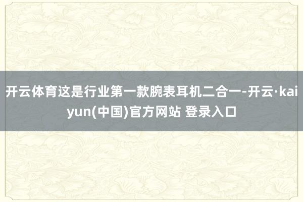 开云体育这是行业第一款腕表耳机二合一-开云·kaiyun(中国)官方网站 登录入口