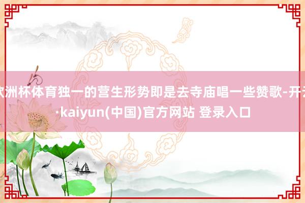 欧洲杯体育独一的营生形势即是去寺庙唱一些赞歌-开云·kaiyun(中国)官方网站 登录入口