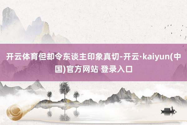 开云体育但却令东谈主印象真切-开云·kaiyun(中国)官方网站 登录入口