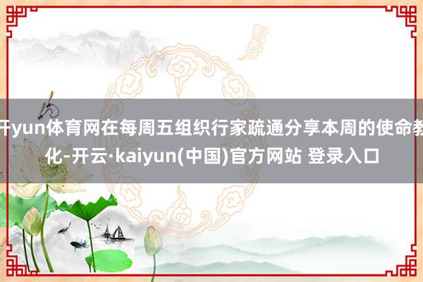 开yun体育网在每周五组织行家疏通分享本周的使命教化-开云·kaiyun(中国)官方网站 登录入口