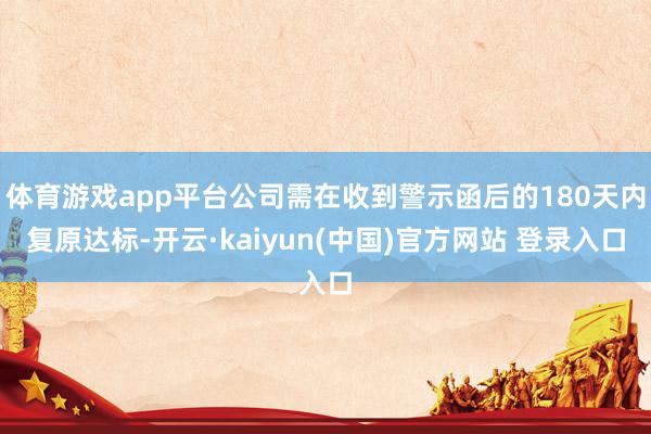 体育游戏app平台公司需在收到警示函后的180天内复原达标-开云·kaiyun(中国)官方网站 登录入口