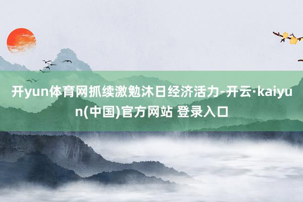 开yun体育网抓续激勉沐日经济活力-开云·kaiyun(中国)官方网站 登录入口
