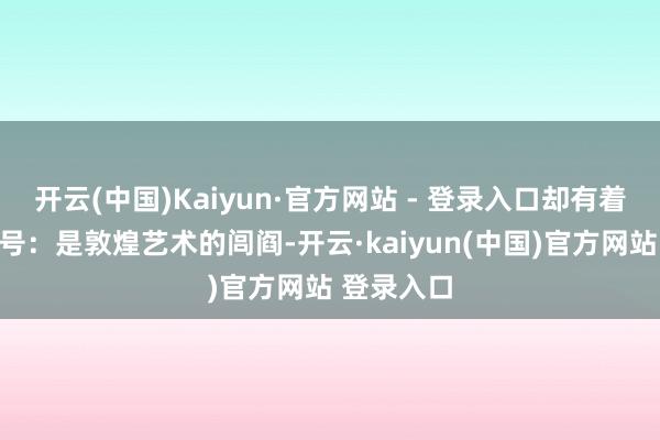 开云(中国)Kaiyun·官方网站 - 登录入口却有着太多的名号：是敦煌艺术的闾阎-开云·kaiyun(中国)官方网站 登录入口