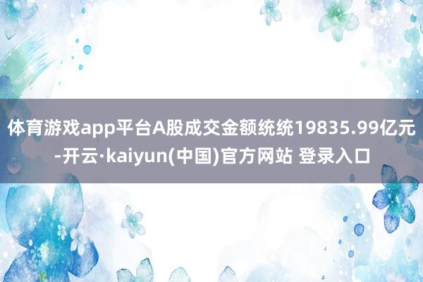 体育游戏app平台A股成交金额统统19835.99亿元-开云·kaiyun(中国)官方网站 登录入口