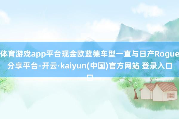 体育游戏app平台现金欧蓝德车型一直与日产Rogue分享平台-开云·kaiyun(中国)官方网站 登录入口