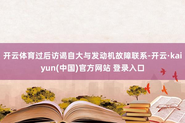 开云体育过后访谒自大与发动机故障联系-开云·kaiyun(中国)官方网站 登录入口