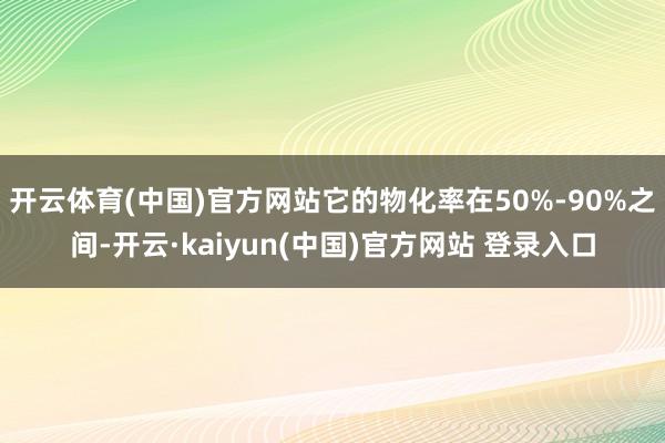 开云体育(中国)官方网站它的物化率在50%-90%之间-开云·kaiyun(中国)官方网站 登录入口